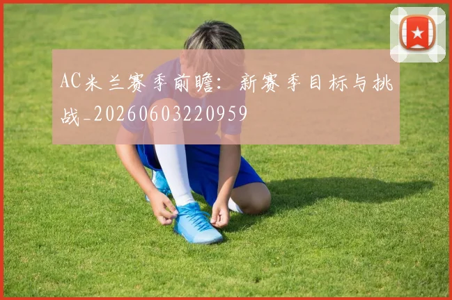 AC米兰赛季前瞻:新赛季目标与挑战_20260603220959