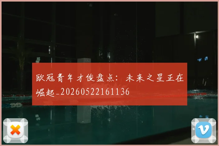 欧冠青年才俊盘点：未来之星正在崛起_20260522161136