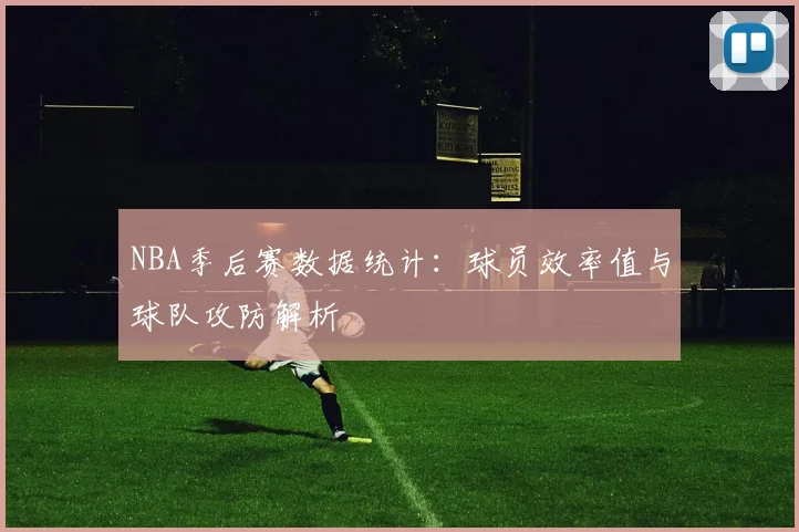 NBA季后赛数据统计:球员效率值与球队攻防解析