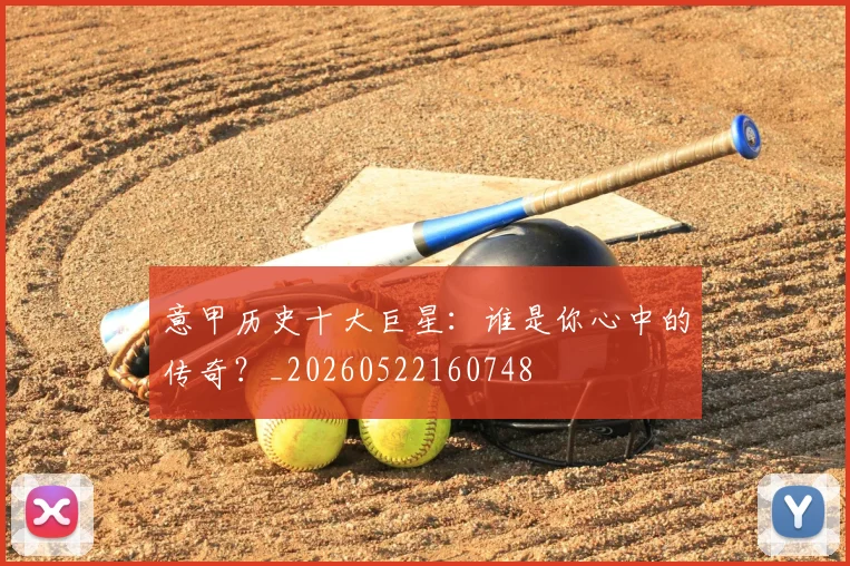 意甲历史十大巨星：谁是你心中的传奇？_20260522160748