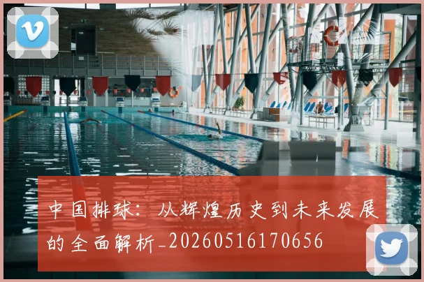 中国排球:从辉煌历史到未来发展的全面解析_20260516170656