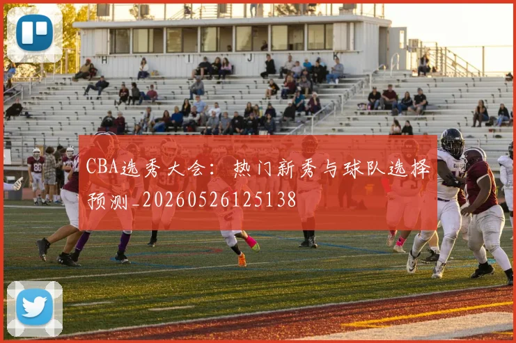 CBA选秀大会：热门新秀与球队选择预测_20260526125138
