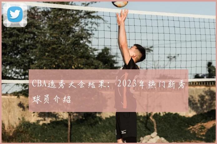 CBA选秀大会结果:2023年热门新秀球员介绍