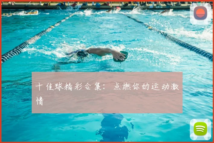 十佳球精彩合集:点燃你的运动激情