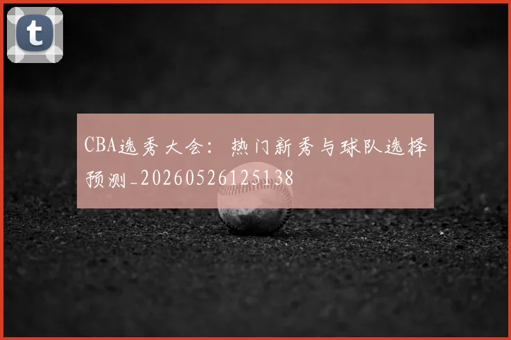 CBA选秀大会：热门新秀与球队选择预测_20260526125138