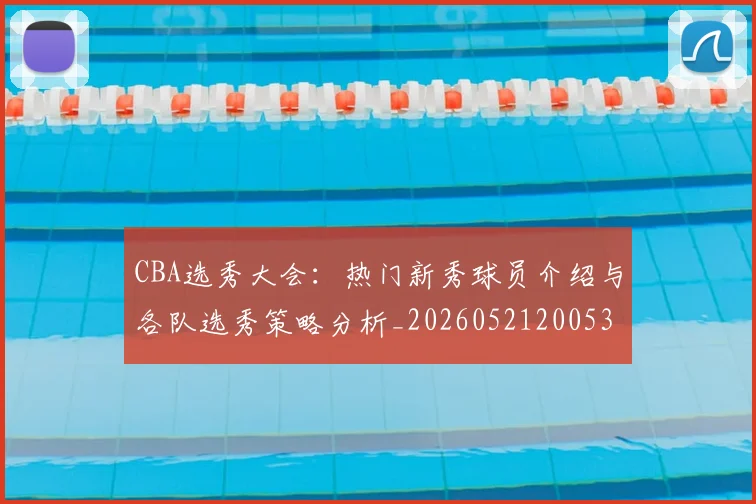 CBA选秀大会:热门新秀球员介绍与各队选秀策略分析_20260521200531