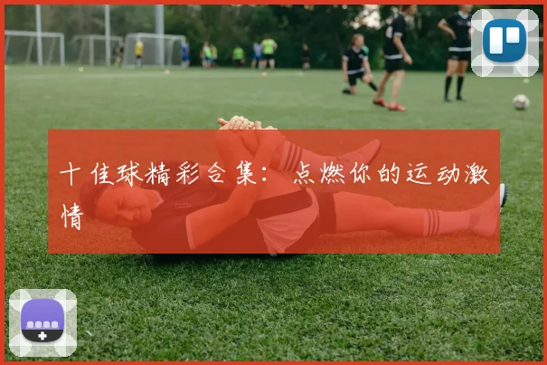 十佳球精彩合集:点燃你的运动激情