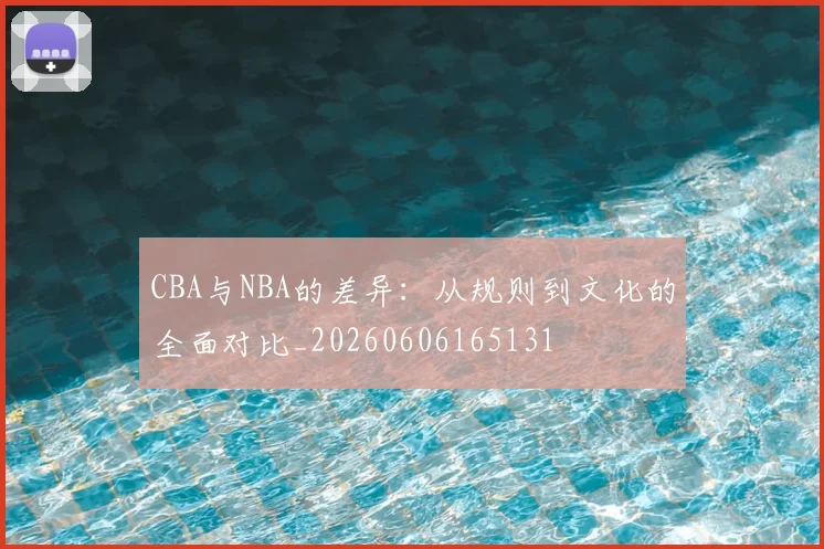CBA与NBA的差异:从规则到文化的全面对比_20260606165131
