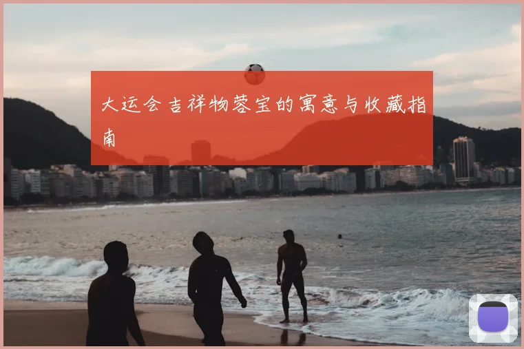 大运会吉祥物蓉宝的寓意与收藏指南