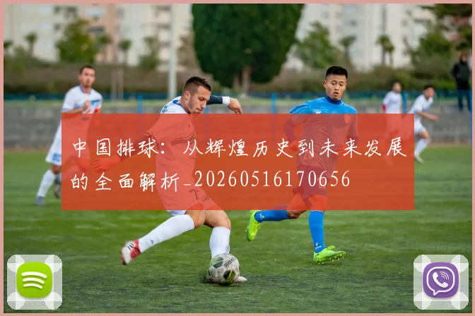 中国排球:从辉煌历史到未来发展的全面解析_20260516170656