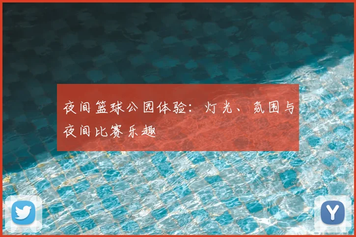 夜间篮球公园体验：灯光、氛围与夜间比赛乐趣