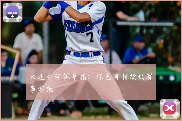 大运会环保举措:绿色可持续的赛事实践