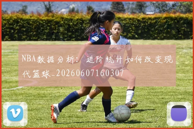 NBA数据分析：进阶统计如何改变现代篮球_20260607160307