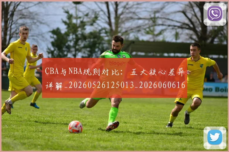 CBA与NBA规则对比:五大核心差异详解_20260526125013_20260606165135