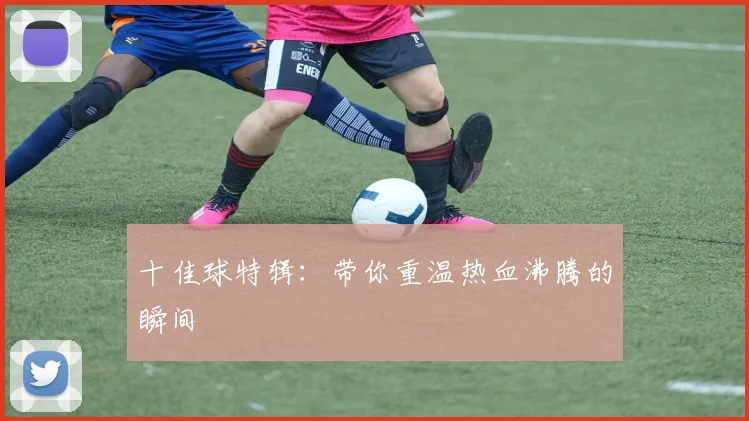 十佳球特辑:带你重温热血沸腾的瞬间
