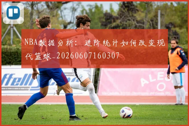 NBA数据分析:进阶统计如何改变现代篮球_20260607160307